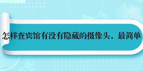 怎样查宾馆有没有隐藏的摄像头，最简单