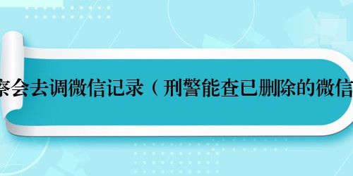 多大案子警察会去调微信记录（刑警能查已删除的微信聊天记录吗）
