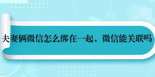 夫妻俩微信怎么绑在一起,微信能关联吗