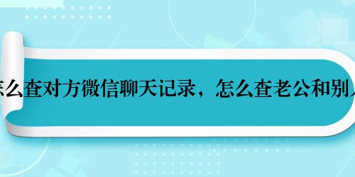 夫妻怎么查对方微信聊天记录，怎么查老公和别人聊天