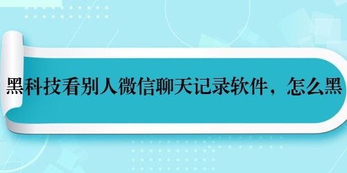 黑科技看别人微信聊天记录软件,怎么黑