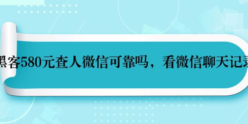 黑客580元查人微信可靠吗，看微信聊天记录
