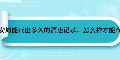 公安局能查出多久的酒店记录,怎么样才能查到