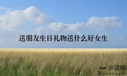 送朋友生日礼物送什么好女生