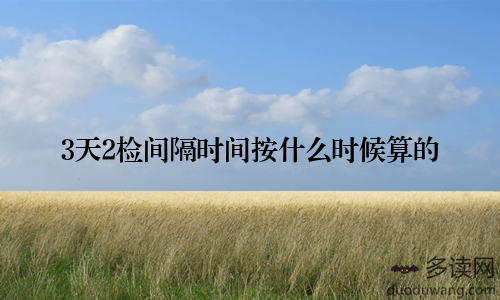 3天2检间隔时间按什么时候算的