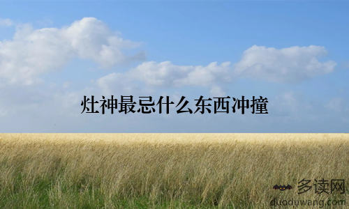 灶神最忌什么东西冲撞