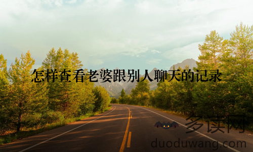 怎样查看老婆跟别人聊天的记录