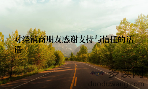 对经销商朋友感谢支持与信任的话语