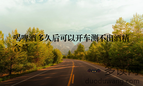 喝啤酒多久后可以开车测不出酒精含量