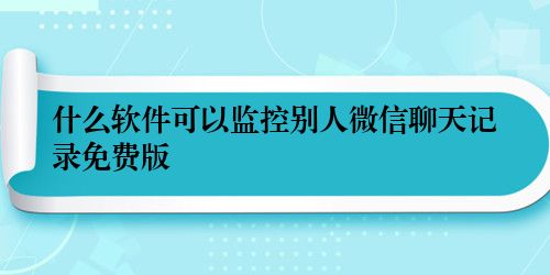 什么软件可以监控别人微信聊天记录免费版