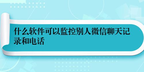 什么软件可以监控别人微信聊天记录和电话