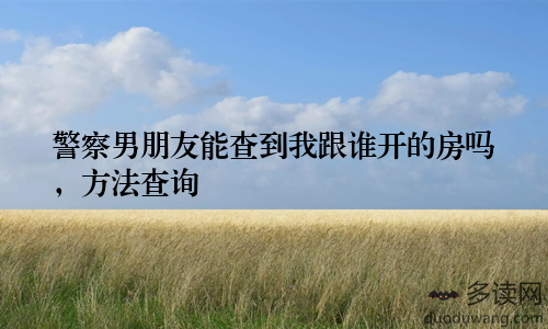 警察男朋友能查到我跟谁开的房吗，方法查询