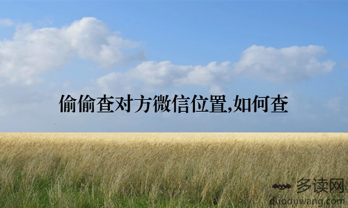 偷偷查对方微信位置,如何查