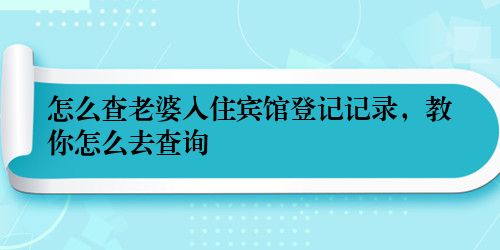 怎么查老婆入住宾馆登记记录，教你怎么去查询