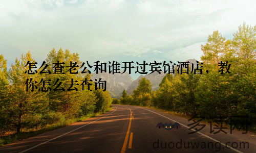 怎么查老公和谁开过宾馆酒店，教你怎么去查询