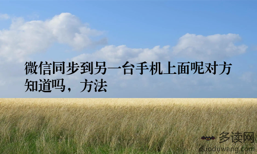 微信同步到另一台手机上面呢对方知道吗,方法