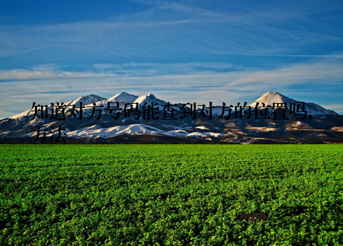 知道对方号码能查到对方的位置吗,方法