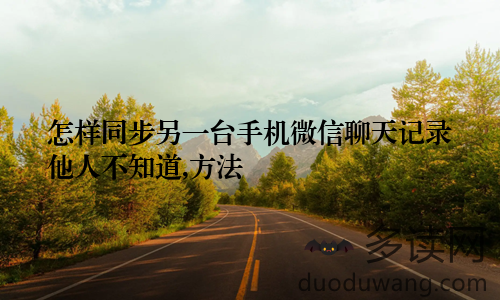 怎样同步另一台手机微信聊天记录他人不知道,方法
