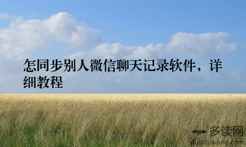 怎同步别人微信聊天记录软件，详细教程