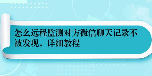 怎么远程监测对方微信聊天记录不被发现，详细教程
