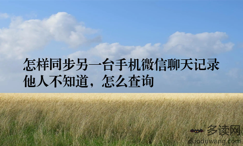怎样同步另一台手机微信聊天记录他人不知道，怎么查询