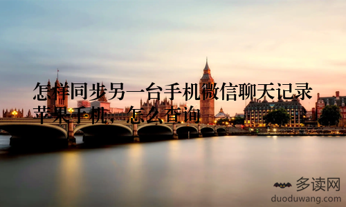 怎样同步另一台手机微信聊天记录苹果手机，怎么查询