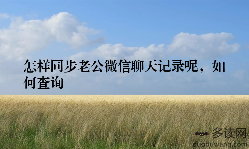 怎样同步老公微信聊天记录呢，如何查询