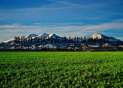 教你身份证号查对方住过酒店(教你轻松查询)，如何查询