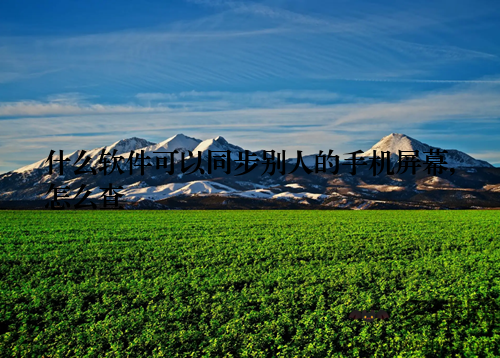 什么软件可以同步别人的手机屏幕,怎么查