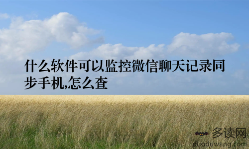 什么软件可以监控微信聊天记录同步手机,怎么查