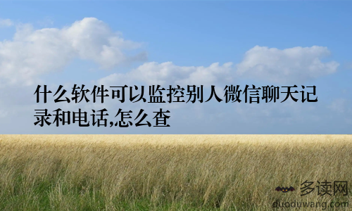 什么软件可以监控别人微信聊天记录和电话,怎么查