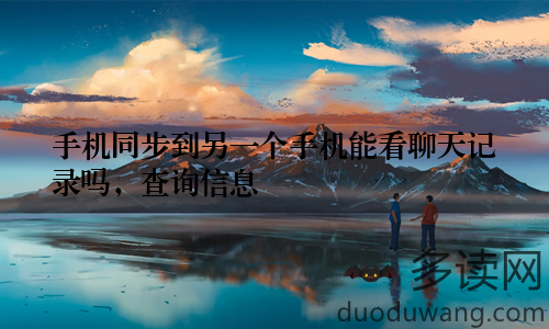 手机同步到另一个手机能看聊天记录吗，查询信息