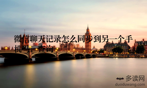 微信聊天记录怎么同步到另一个手机吗，查询