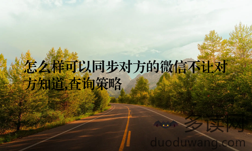 怎么样可以同步对方的微信不让对方知道,查询策略