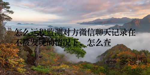 怎么远程监测对方微信聊天记录在不被发现的情况下，怎么查