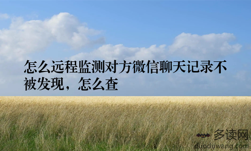 怎么远程监测对方微信聊天记录不被发现，怎么查