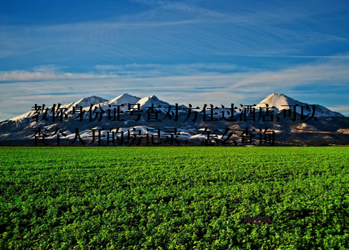 教你身份证号查对方住过酒店,可以查个人开的房记录，怎么查询