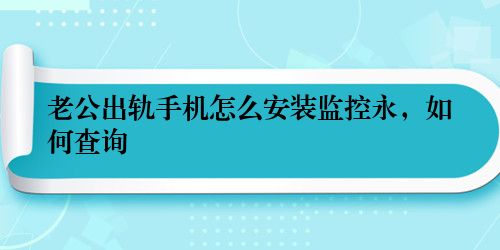 老公出轨手机怎么安装监控永，如何查询