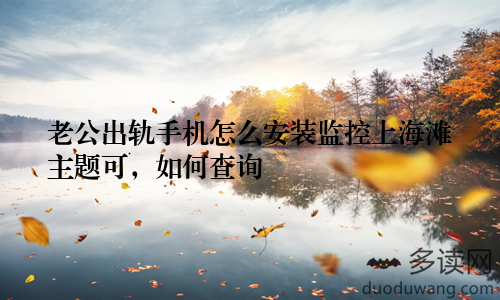 老公出轨手机怎么安装监控上海滩主题可，如何查询