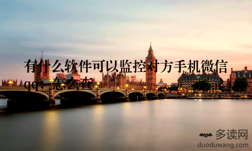 有什么软件可以监控对方手机微信qq，怎么查