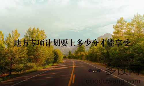 地方专项计划要上多少分才能享受