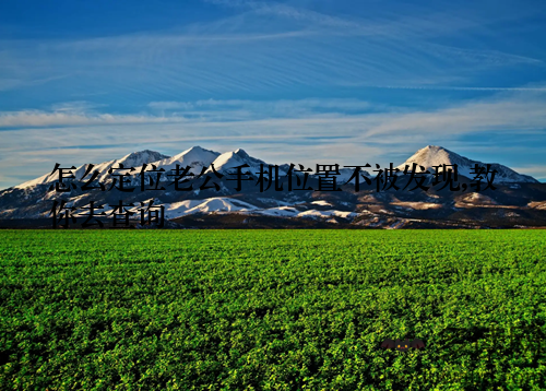 怎么定位老公手机位置不被发现,教你去查询