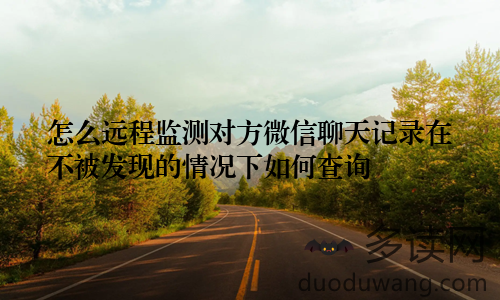 怎么远程监测对方微信聊天记录在不被发现的情况下如何查询