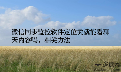 微信同步监控软件定位关就能看聊天内容吗，相关方法