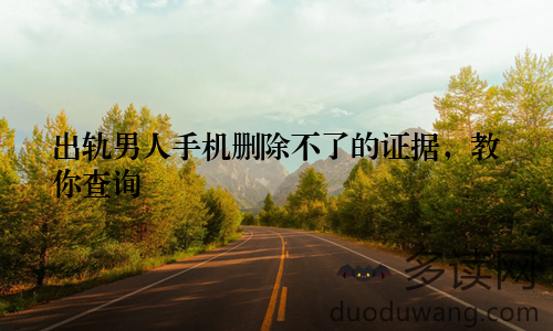 出轨男人手机删除不了的证据，教你查询