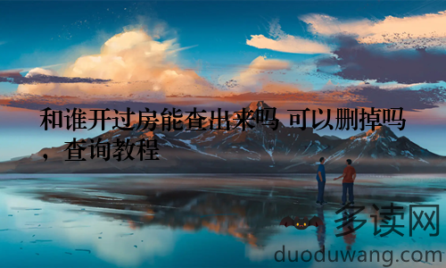 和谁开过房能查出来吗 可以删掉吗，查询教程
