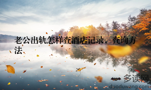 老公出轨怎样查酒店记录，查询方法