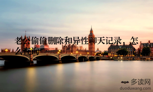 老公偷偷删除和异性聊天记录，怎么查询