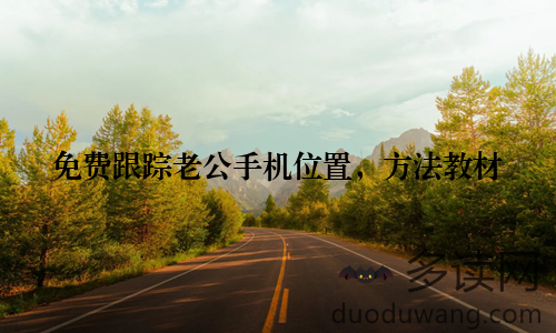 免费跟踪老公手机位置，方法教材