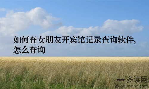 如何查女朋友开宾馆记录查询软件,怎么查询